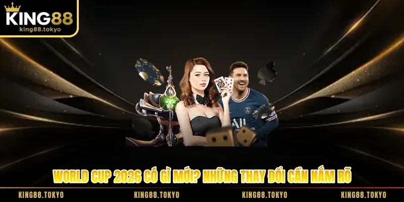 World Cup 2026 Có Gì Mới? Những Thay Đổi Cần Nắm Rõ